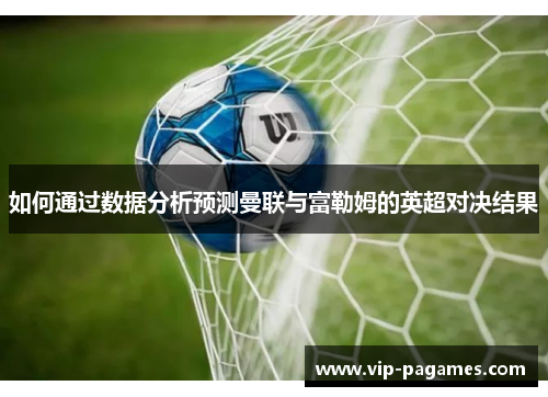 如何通过数据分析预测曼联与富勒姆的英超对决结果