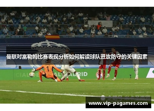 曼联对富勒姆比赛表现分析如何解读球队进攻防守的关键因素