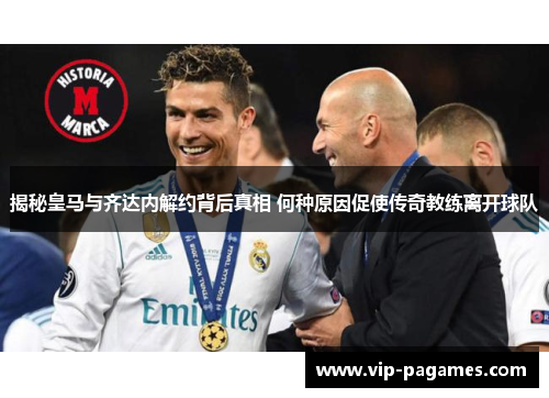 揭秘皇马与齐达内解约背后真相 何种原因促使传奇教练离开球队