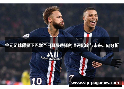 金元足球背景下巴黎圣日耳曼选择的深远影响与未来走向分析