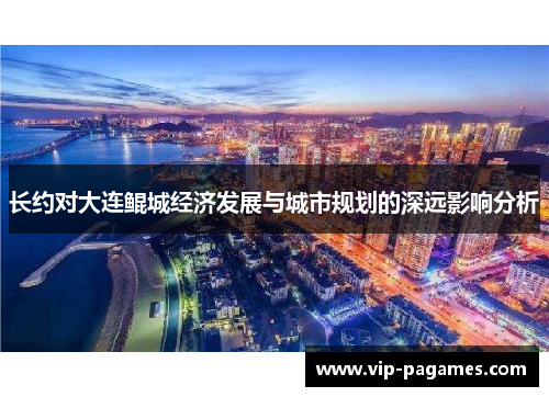 长约对大连鲲城经济发展与城市规划的深远影响分析