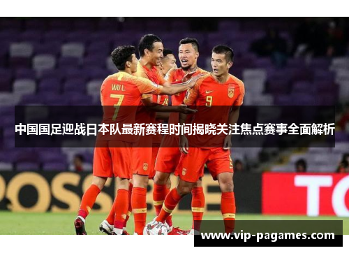 中国国足迎战日本队最新赛程时间揭晓关注焦点赛事全面解析