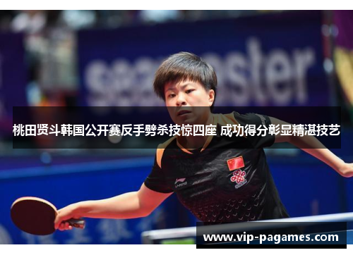 桃田贤斗韩国公开赛反手劈杀技惊四座 成功得分彰显精湛技艺