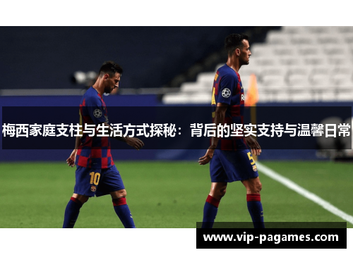 梅西家庭支柱与生活方式探秘：背后的坚实支持与温馨日常