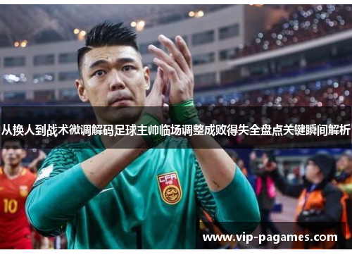 从换人到战术微调解码足球主帅临场调整成败得失全盘点关键瞬间解析