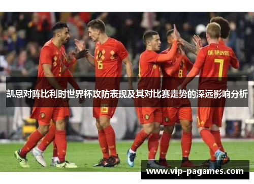 凯恩对阵比利时世界杯攻防表现及其对比赛走势的深远影响分析