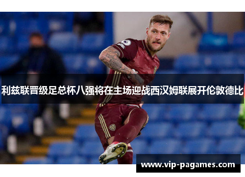 利兹联晋级足总杯八强将在主场迎战西汉姆联展开伦敦德比
