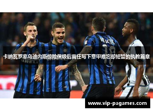 卡纳瓦罗率乌迪内斯惊险保级后离任写下意甲难忘却短暂的执教篇章