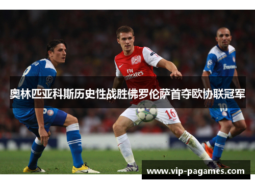 奥林匹亚科斯历史性战胜佛罗伦萨首夺欧协联冠军