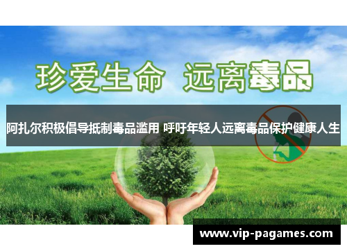 阿扎尔积极倡导抵制毒品滥用 呼吁年轻人远离毒品保护健康人生