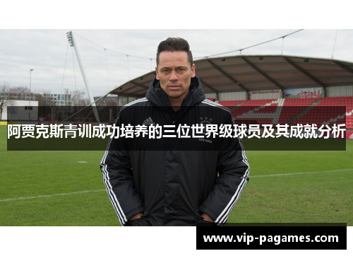 阿贾克斯青训成功培养的三位世界级球员及其成就分析